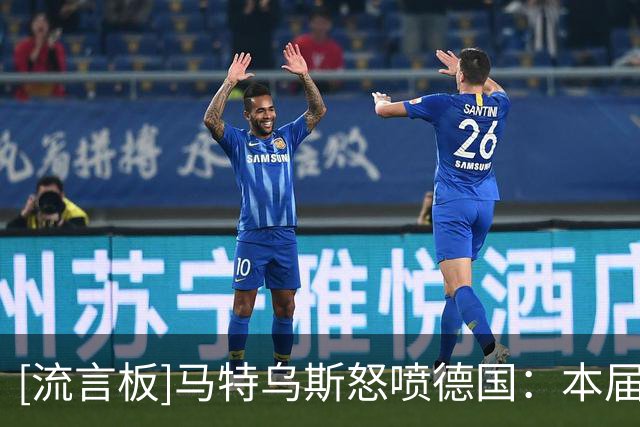 [流言板]马特乌斯怒喷德国：本届比2018和2022更差！过去三年零进步